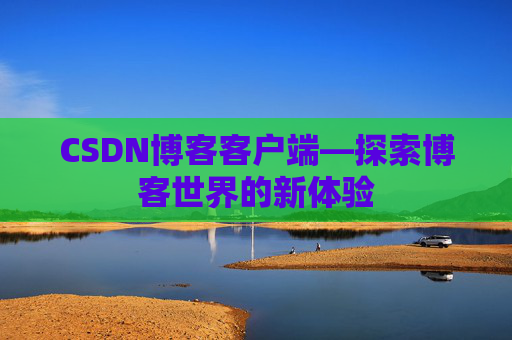 CSDN博客客户端—探索博客世界的新体验 CSDN博客客户端—探索博客世界的新体验